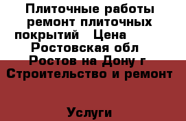 Плиточные работы,ремонт плиточных покрытий › Цена ­ 500 - Ростовская обл., Ростов-на-Дону г. Строительство и ремонт » Услуги   . Ростовская обл.,Ростов-на-Дону г.